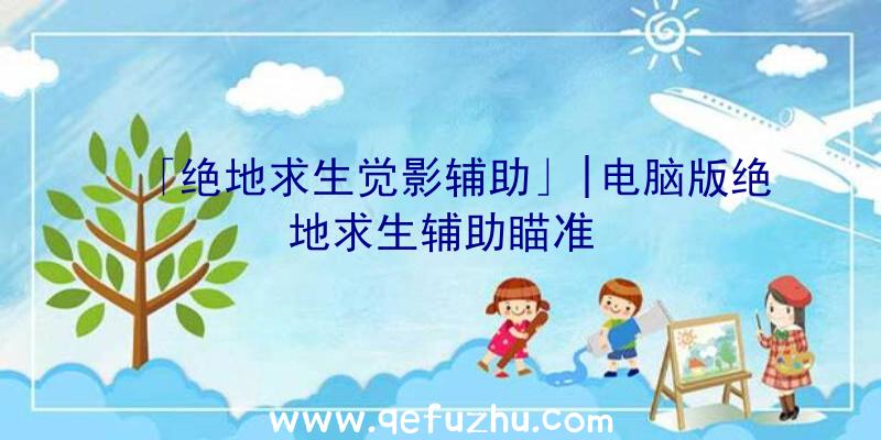 「绝地求生觉影辅助」|电脑版绝地求生辅助瞄准